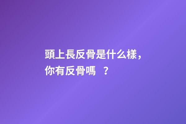頭上長反骨是什么樣，你有反骨嗎？